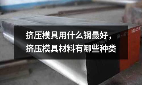 擠壓模具用什么鋼最好,擠壓模具材料有哪些種類