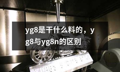 yg8是干什么料的，yg8與yg8n的區別