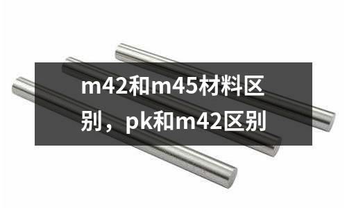 m42和m45材料區別，pk和m42區別