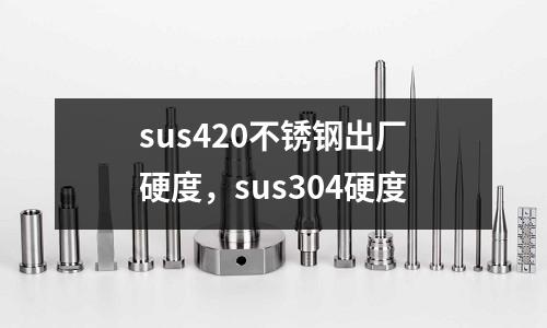 sus420不銹鋼出廠硬度，sus304硬度