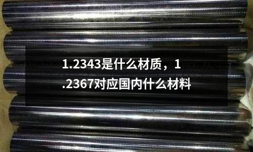 1.2343是什么材質,1.2367對應國內什么材料