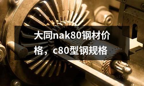 大同nak80鋼材價格，c80型鋼規格