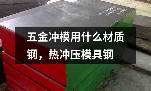 五金沖模用什么材質鋼,熱沖壓模具鋼