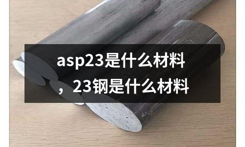 asp23是什么材料，23鋼是什么材料