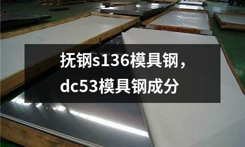 撫鋼s136模具鋼，dc53模具鋼成分
