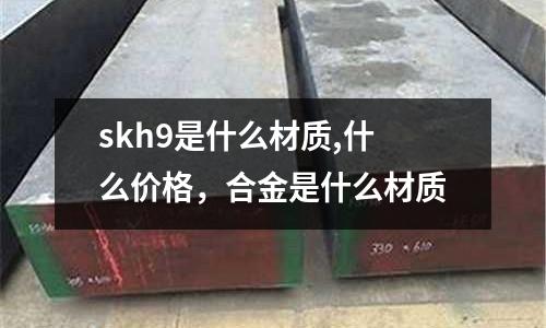 skh9是什么材質,什么價格，合金是什么材質