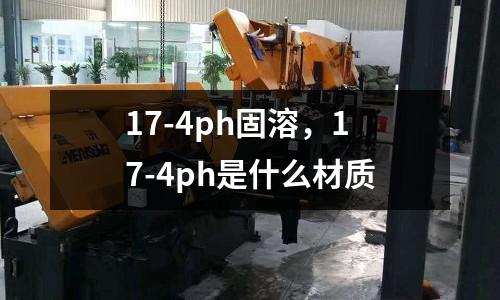 17-4ph固溶,17-4ph是什么材質
