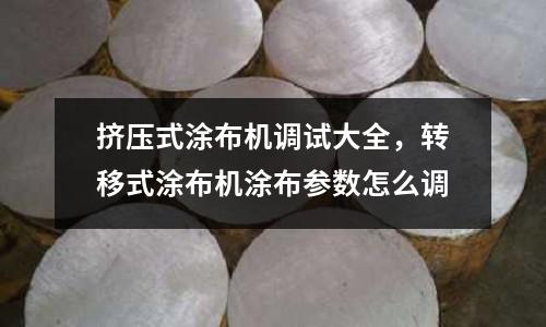 擠壓式涂布機調試大全，轉移式涂布機涂布參數怎么調