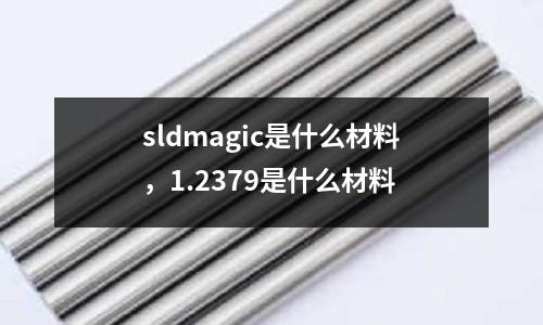 sldmagic是什么材料,1.2379是什么材料