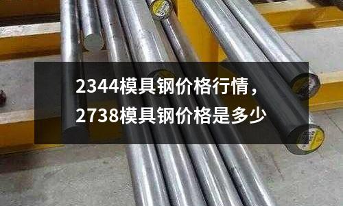2344模具鋼價格行情,2738模具鋼價格是多少