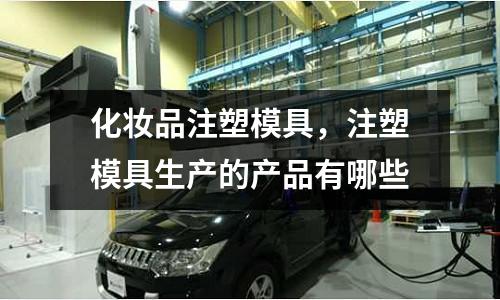 化妝品注塑模具，注塑模具生產的產品有哪些