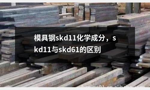 模具鋼skd11化學成分，skd11與skd61的區別