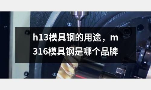 h13模具鋼的用途，m316模具鋼是哪個品牌