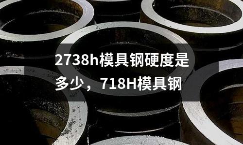2738h模具鋼硬度是多少，718H模具鋼