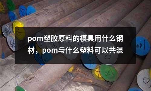 pom塑膠原料的模具用什么鋼材，pom與什么塑料可以共混