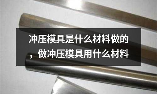 沖壓模具是什么材料做的,做沖壓模具用什么材料