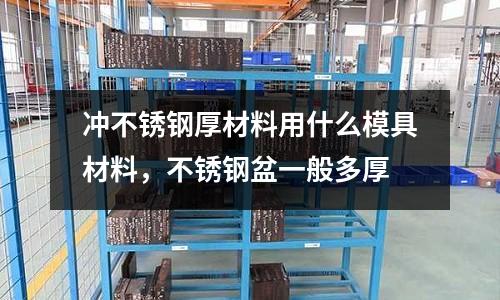 沖不銹鋼厚材料用什么模具材料，不銹鋼盆一般多厚