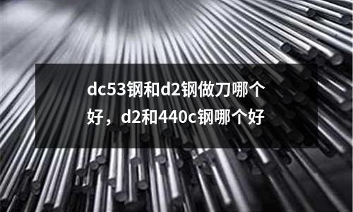 dc53鋼和d2鋼做刀哪個好，d2和440c鋼哪個好