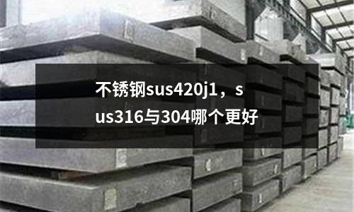 不銹鋼sus420j1,sus316與304哪個更好
