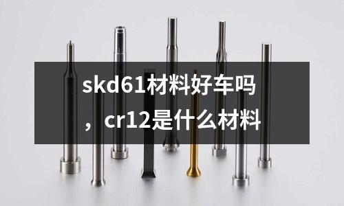 skd61材料好車嗎，cr12是什么材料