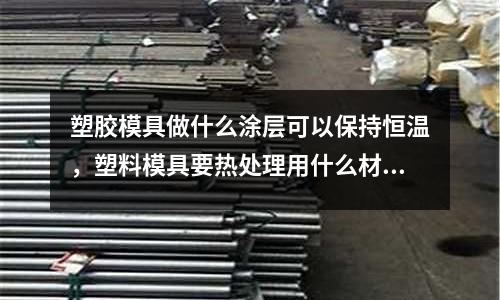 塑膠模具做什么涂層可以保持恒溫，塑料模具要熱處理用什么材料