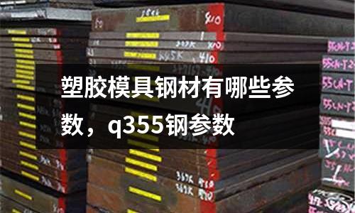 塑膠模具鋼材有哪些參數,q355鋼參數