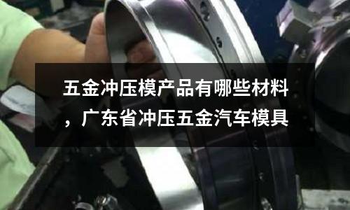 五金沖壓模產品有哪些材料，廣東省沖壓五金汽車模具