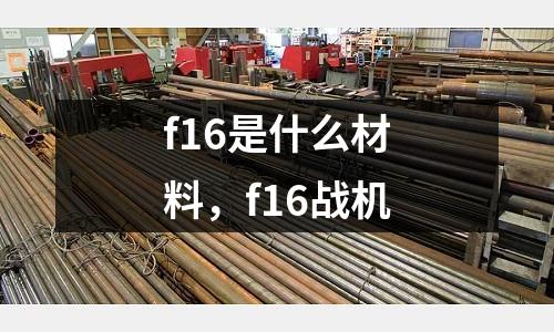 f16是什么材料,f16戰(zhàn)機(jī)
