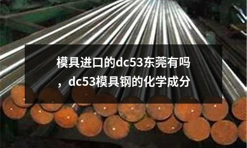 模具進口的dc53東莞有嗎，dc53模具鋼的化學成分