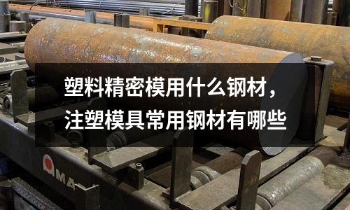 塑料精密模用什么鋼材，注塑模具常用鋼材有哪些