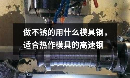 做不銹的用什么模具鋼，適合熱作模具的高速鋼
