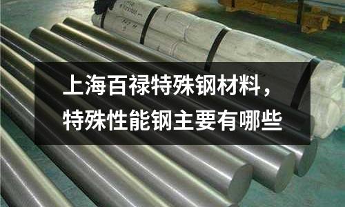 上海百祿特殊鋼材料，特殊性能鋼主要有哪些