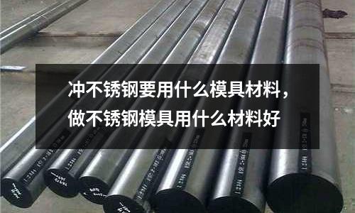 沖不銹鋼要用什么模具材料，做不銹鋼模具用什么材料好