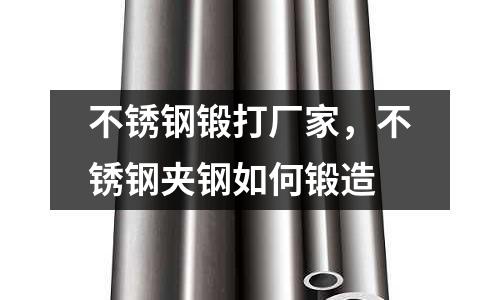 不銹鋼鍛打廠家,不銹鋼夾鋼如何鍛造