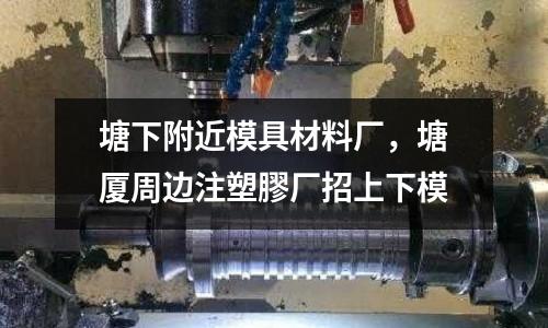 塘下附近模具材料廠，塘廈周邊注塑膠廠招上下模