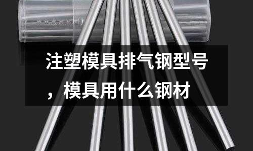 注塑模具排氣鋼型號，模具用什么鋼材