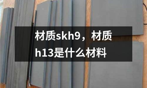 材質(zhì)skh9,材質(zhì)h13是什么材料