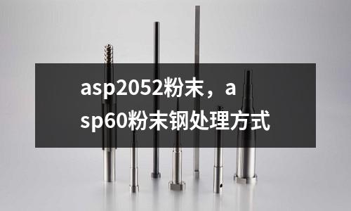 asp2052粉末，asp60粉末鋼處理方式