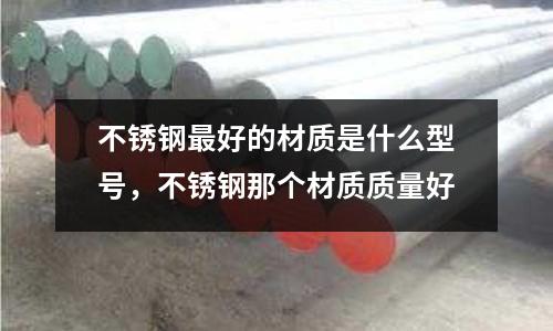 不銹鋼最好的材質是什么型號,不銹鋼那個材質質量好