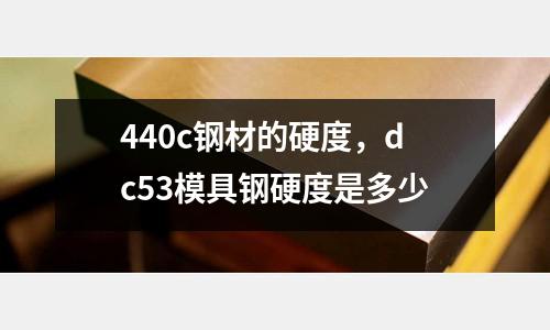 440c鋼材的硬度，dc53模具鋼硬度是多少