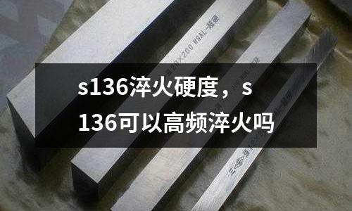 s136淬火硬度，s136可以高頻淬火嗎
