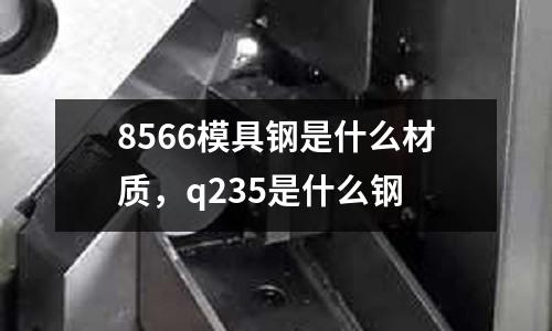 8566模具鋼是什么材質,q235是什么鋼