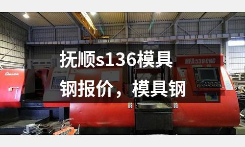 撫順s136模具鋼報價，模具鋼