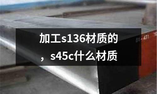 加工s136材質的,s45c什么材質