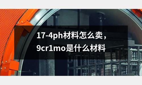 17-4ph材料怎么賣,9cr1mo是什么材料