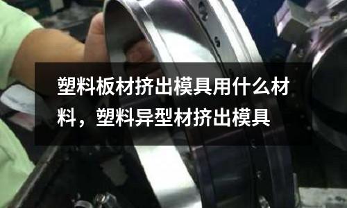 塑料板材擠出模具用什么材料，塑料異型材擠出模具