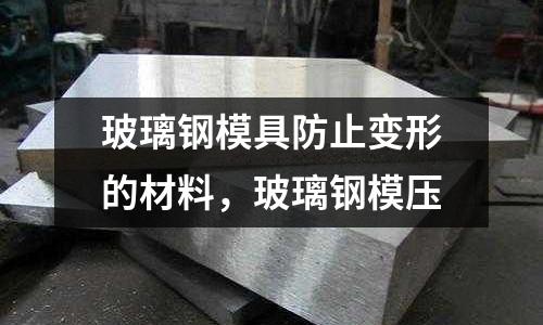 玻璃鋼模具防止變形的材料，玻璃鋼模壓