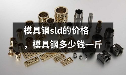 模具鋼sld的價格,模具鋼多少錢一斤