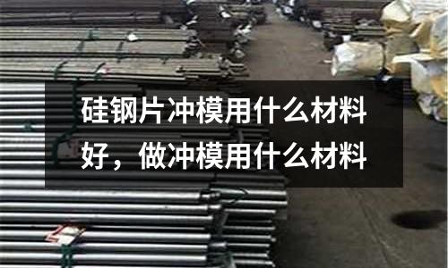 硅鋼片沖模用什么材料好，做沖模用什么材料