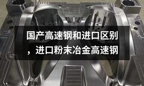 國產(chǎn)高速鋼和進(jìn)口區(qū)別，進(jìn)口粉末冶金高速鋼